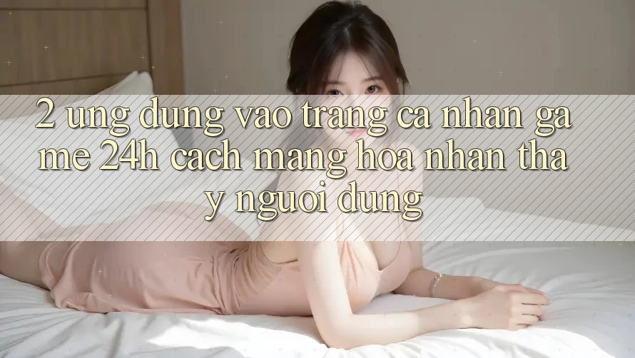 2. Ứng Dụng Vào trang cá nhân Game 24h: Cách Mạng Hóa Nhận thấy Người Dùng