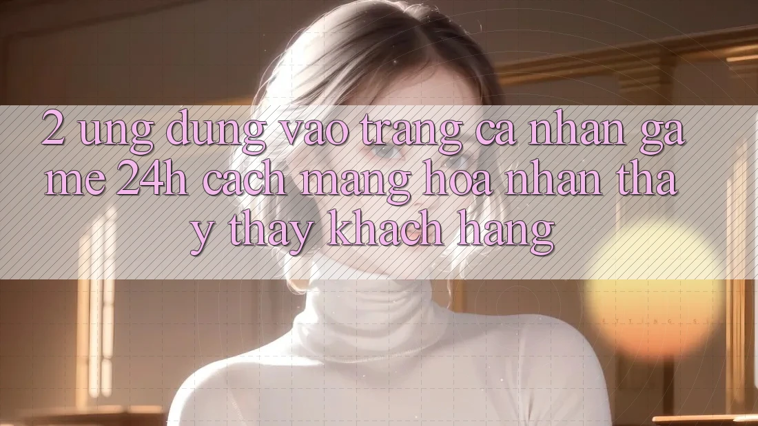 2. Ứng Dụng Vào trang cá nhân Game 24h: Cách Mạng Hóa Nhận thấy thấy Khách hàng