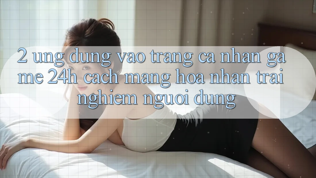 2. Ứng Dụng Vào trang cá nhân Game 24h: Cách Mạng Hóa Nhận trải nghiệm Người Dùng 2. Ứng Dụng Vào trang cá nhân Game 24h: Cách Mạng Hóa Nhận trải nghiệm Người Dùng