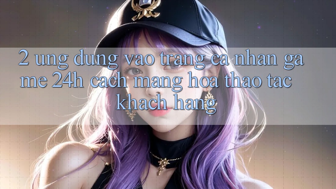 2. Ứng Dụng Vào trang cá nhân Game 24h: Cách Mạng Hóa Thao tác Khách hàng