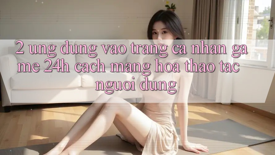 2. Ứng Dụng Vào trang cá nhân Game 24h: Cách Mạng Hóa Thao tác Người Dùng