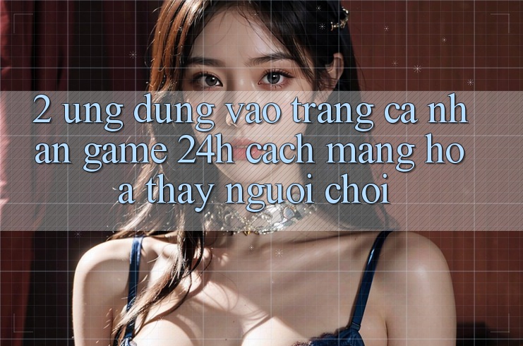 2. Ứng Dụng Vào trang cá nhân Game 24h: Cách Mạng Hóa Thấy Người chơi