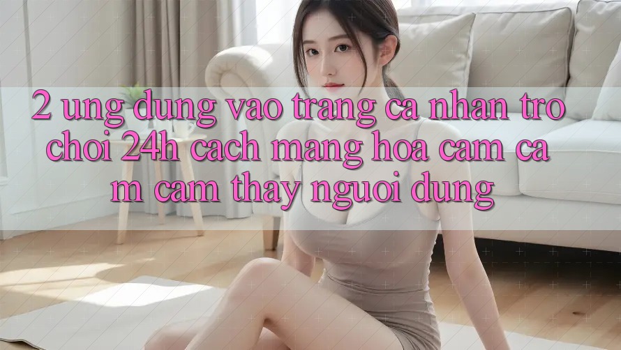 2. Ứng Dụng Vào trang cá nhân Trò chơi 24h: Cách Mạng Hóa Cảm cảm cảm thấy Người Dùng