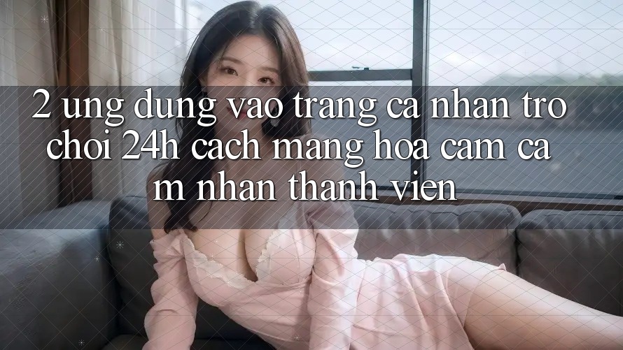 2. Ứng Dụng Vào trang cá nhân Trò chơi 24h: Cách Mạng Hóa Cảm cảm nhận Thành viên