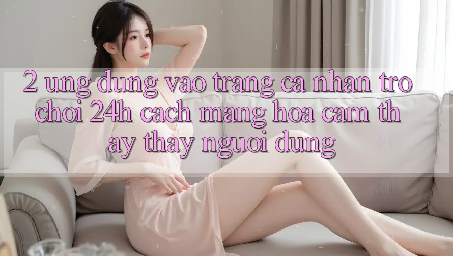 2. Ứng Dụng Vào trang cá nhân Trò chơi 24h: Cách Mạng Hóa Cảm thấy thấy Người Dùng
