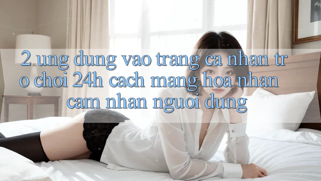2. Ứng dụng Vào trang cá nhân Trò chơi 24h: Cách Mạng Hóa Nhận cảm nhận Người Dùng 2. Ứng dụng Vào trang cá nhân Trò chơi 24h: Cách Mạng Hóa Nhận cảm nhận Người Dùng