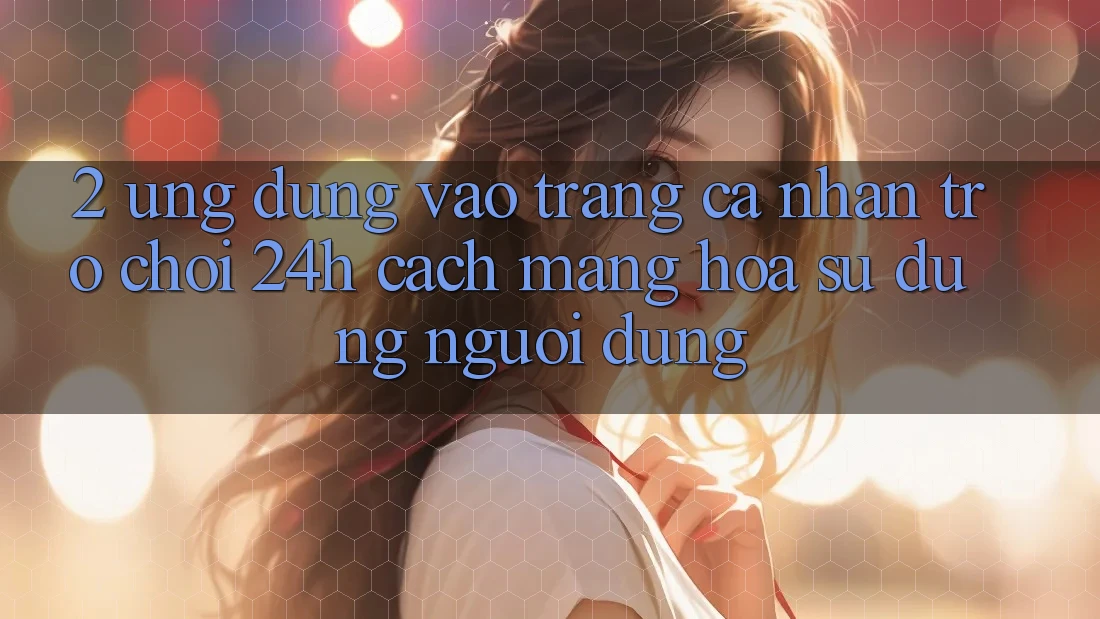 2. Ứng Dụng Vào trang cá nhân Trò chơi 24h: Cách Mạng Hóa Sử dụng Người Dùng 2. Ứng Dụng Vào trang cá nhân Trò chơi 24h: Cách Mạng Hóa Sử dụng Người Dùng