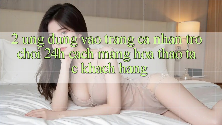 2. Ứng Dụng Vào trang cá nhân Trò chơi 24h: Cách Mạng Hóa Thao tác Khách hàng