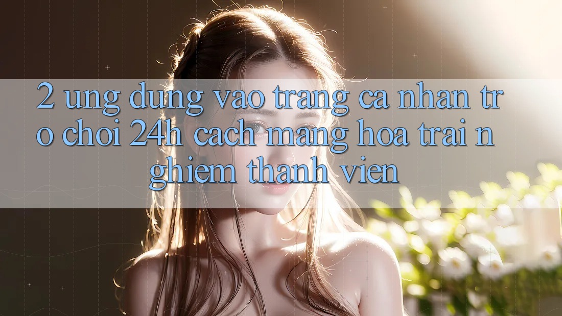 2. Ứng Dụng Vào trang cá nhân Trò chơi 24h: Cách Mạng Hóa Trải Nghiệm Thành viên