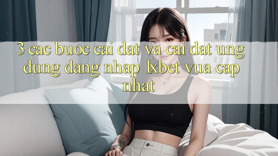 3. Các bước Cài đặt Và Cài Đặt Ứng Dụng Đăng Nhập 1xbet Vừa cập nhật 3. Các bước Cài đặt Và Cài Đặt Ứng Dụng Đăng Nhập 1xbet Vừa cập nhật