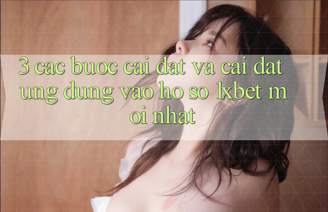 3. Các bước Cài đặt Và Cài Đặt Ứng Dụng Vào hồ sơ 1xbet Mới Nhất
