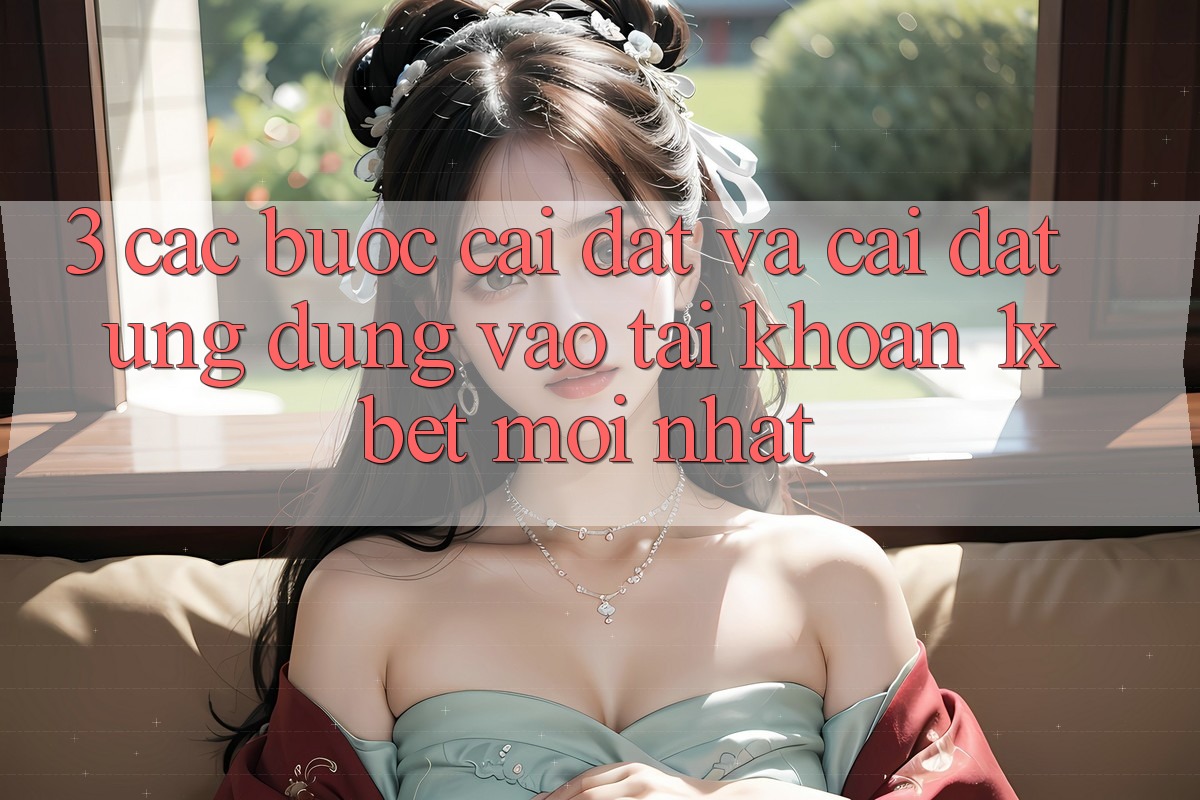 3. Các bước Cài đặt Và Cài Đặt Ứng dụng Vào tài khoản 1xbet Mới Nhất