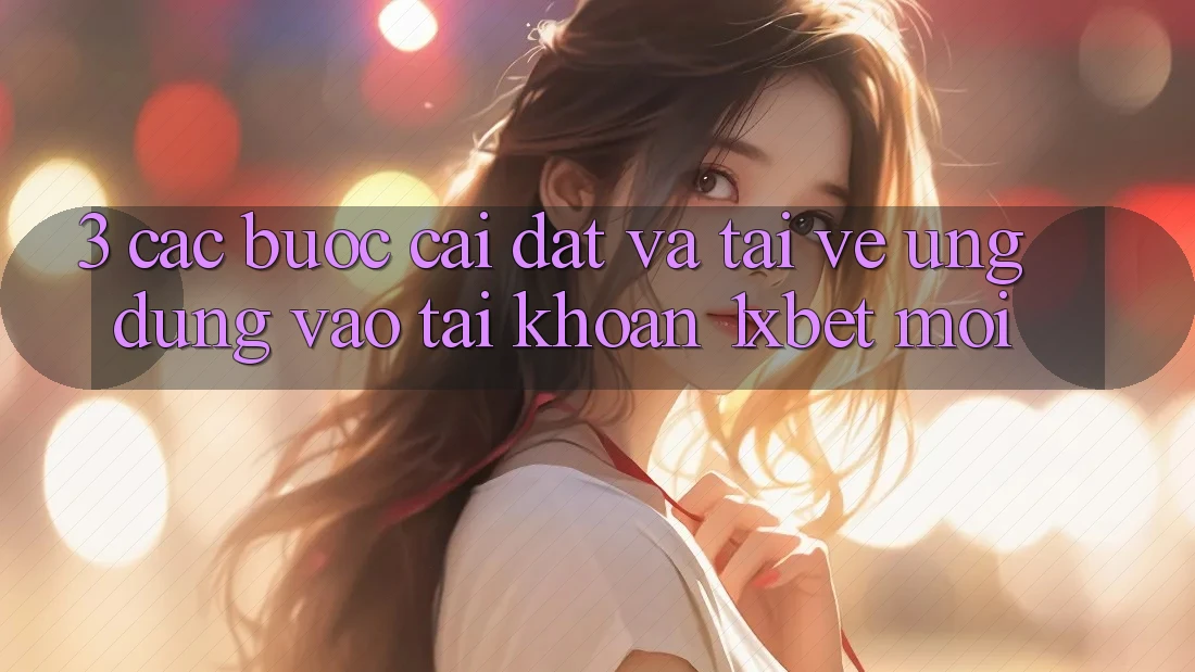 3. Các bước Cài đặt Và Tải về Ứng Dụng Vào tài khoản 1xbet Mới