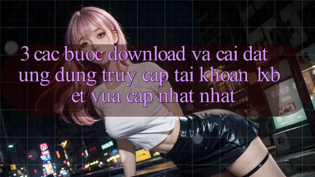 3. Các bước Download Và Cài Đặt Ứng Dụng Truy cập tài khoản 1xbet Vừa cập nhật Nhất