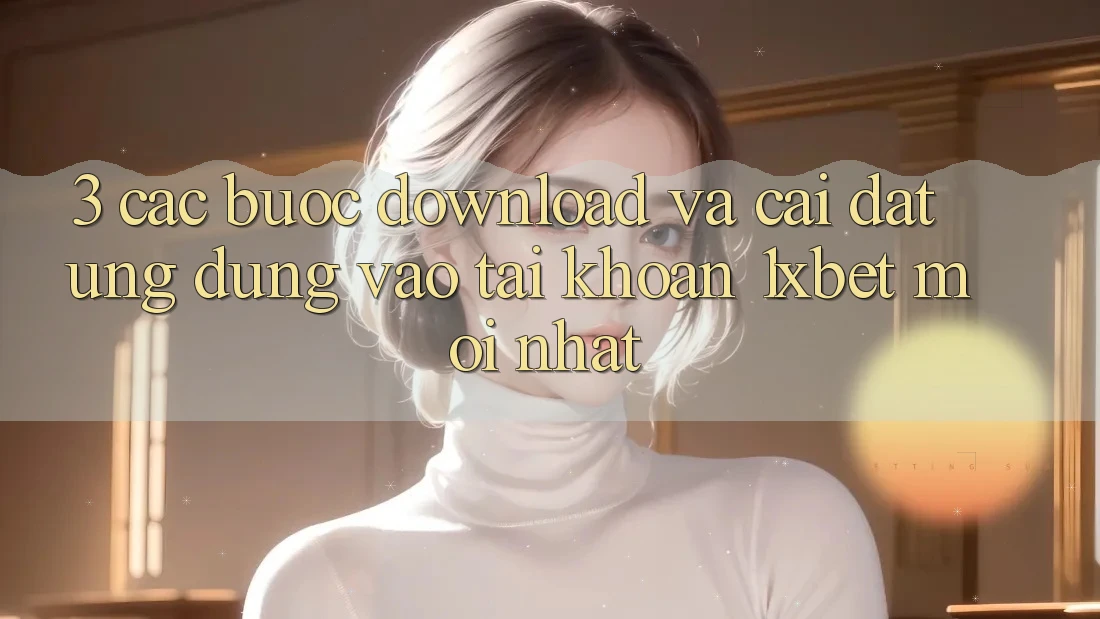 3. Các bước Download Và Cài Đặt Ứng Dụng Vào tài khoản 1xbet Mới Nhất 3. Các bước Download Và Cài Đặt Ứng Dụng Vào tài khoản 1xbet Mới Nhất