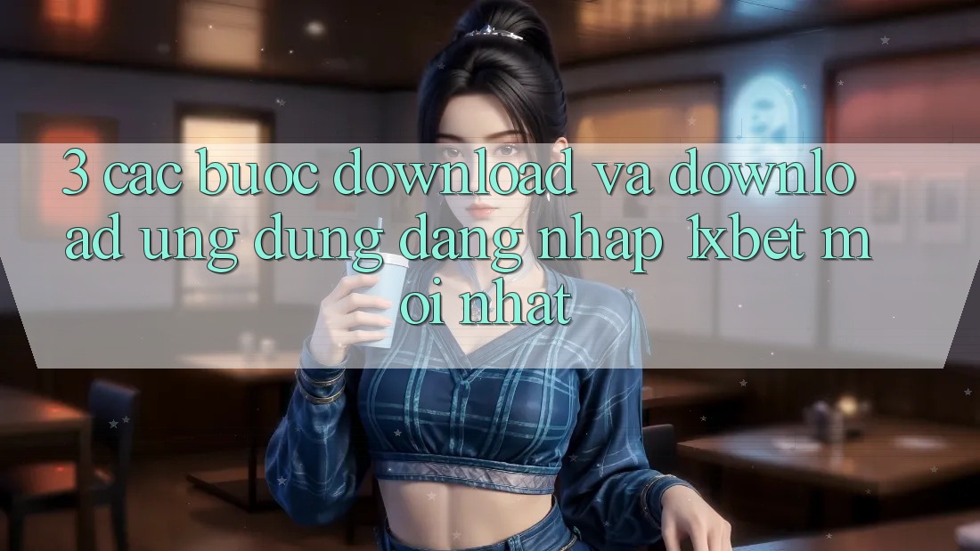 3. Các bước Download Và Download Ứng Dụng Đăng Nhập 1xbet Mới Nhất
