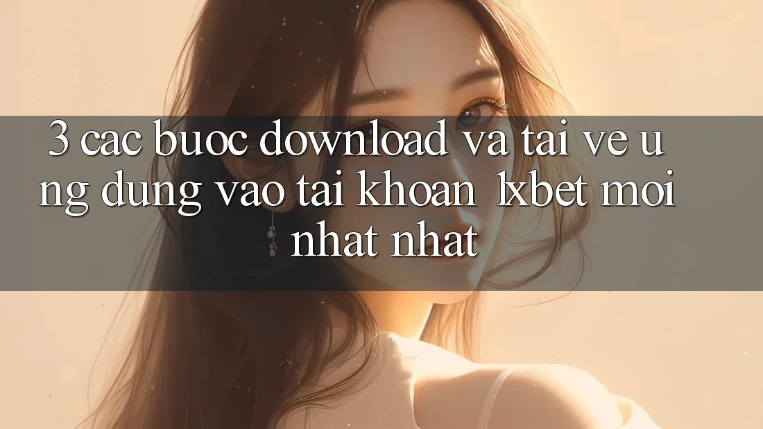 3. Các bước Download Và Tải về Ứng Dụng Vào tài khoản 1xbet Mới nhất Nhất