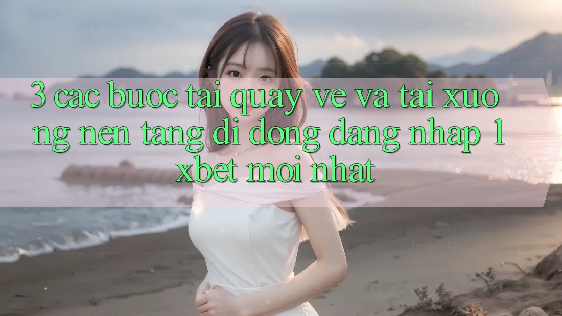 3. Các bước Tải quay về Và Tải xuống Nền tảng di động Đăng Nhập 1xbet Mới Nhất