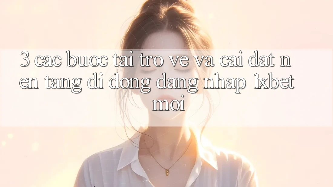 3. Các bước Tải trở về Và Cài Đặt Nền tảng di động Đăng Nhập 1xbet Mới