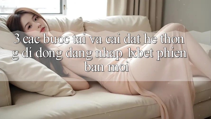 3. Các bước Tải Và Cài Đặt Hệ thống di động Đăng Nhập 1xbet Phiên bản mới