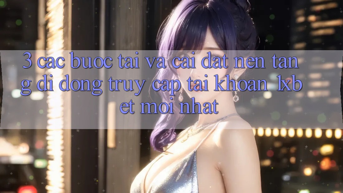 3. Các bước Tải Và Cài Đặt Nền tảng di động Truy cập tài khoản 1xbet Mới Nhất