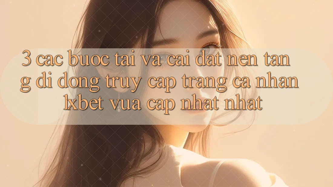 3. Các bước Tải Và Cài Đặt Nền tảng di động Truy cập trang cá nhân 1xbet Vừa cập nhật Nhất