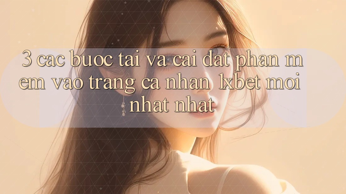3. Các bước Tải Và Cài Đặt Phần mềm Vào trang cá nhân 1xbet Mới nhất Nhất