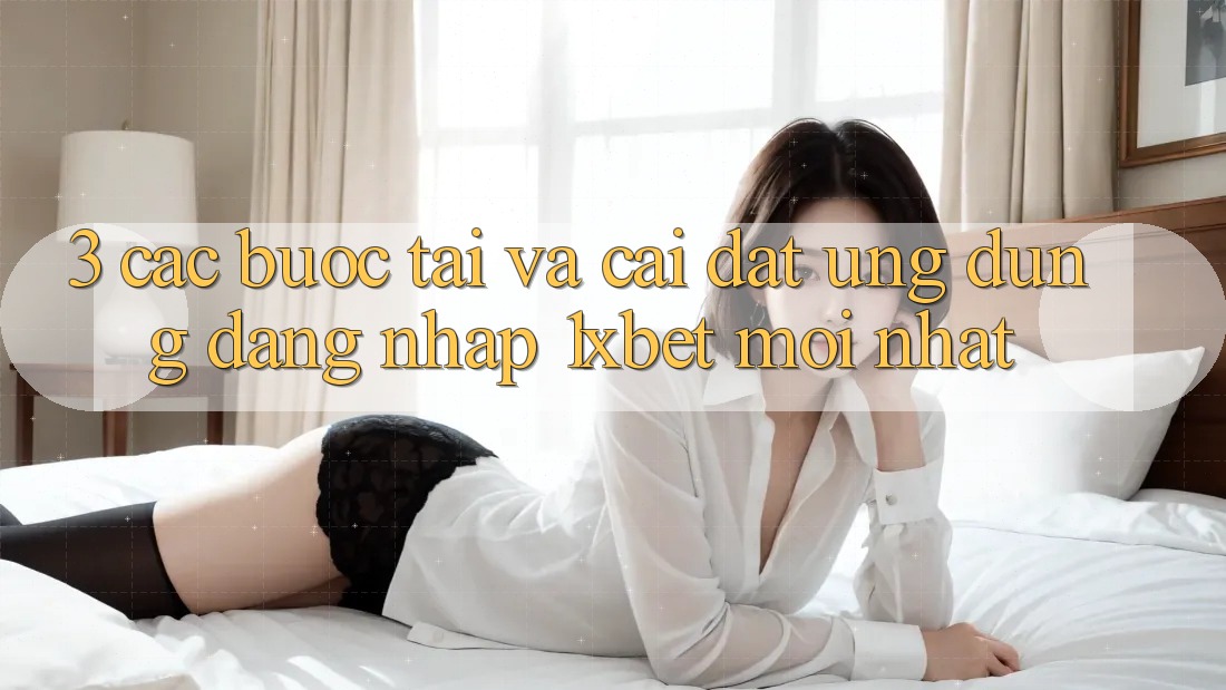 3. Các bước Tải Và Cài Đặt Ứng Dụng Đăng Nhập 1xbet Mới Nhất