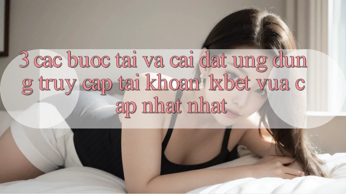 3. Các bước Tải Và Cài Đặt Ứng Dụng Truy cập tài khoản 1xbet Vừa cập nhật Nhất