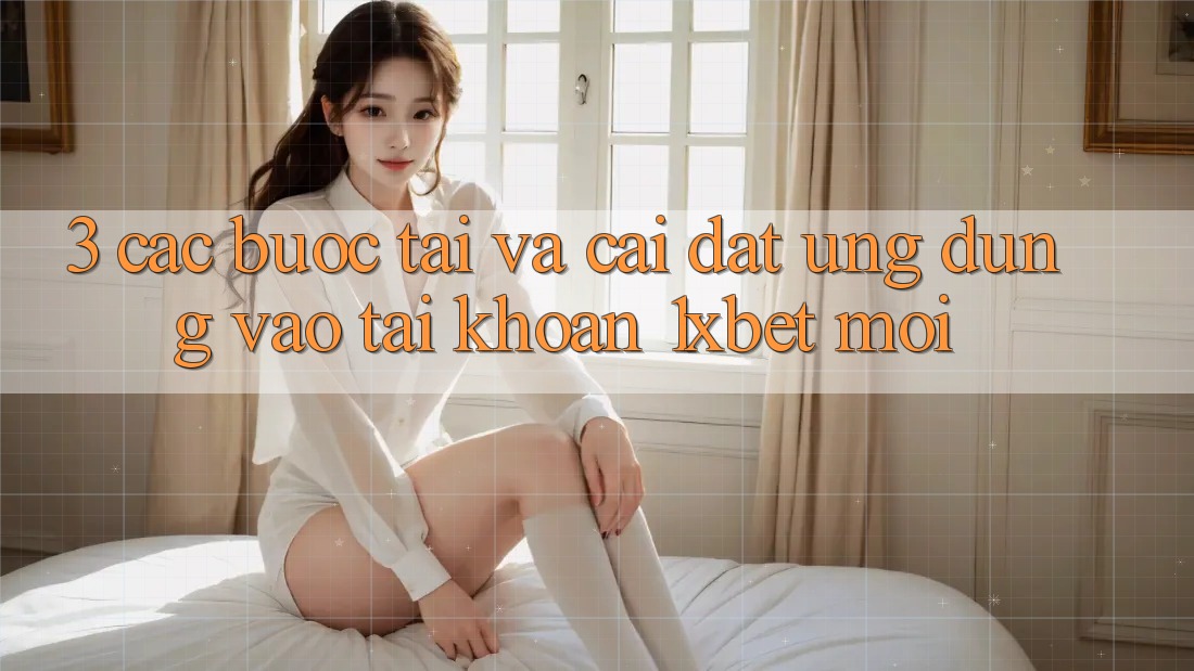 3. Các bước Tải Và Cài Đặt Ứng Dụng Vào tài khoản 1xbet Mới