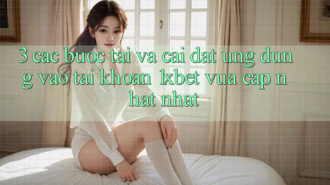3. Các bước Tải Và Cài đặt Ứng Dụng Vào tài khoản 1xbet Vừa cập nhật Nhất