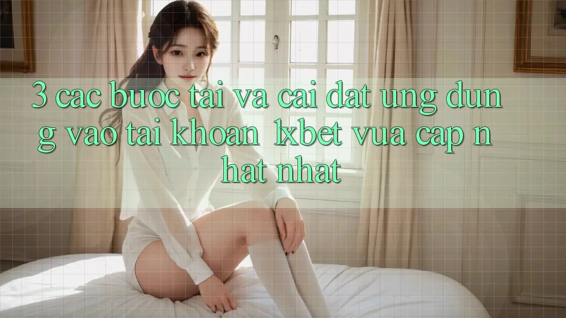 3. Các bước Tải Và Cài Đặt Ứng Dụng Vào tài khoản 1xbet Vừa cập nhật Nhất
