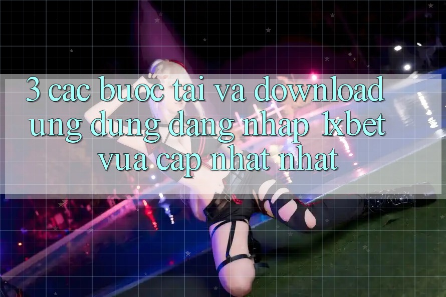 3. Các bước Tải Và Download Ứng Dụng Đăng Nhập 1xbet Vừa cập nhật Nhất