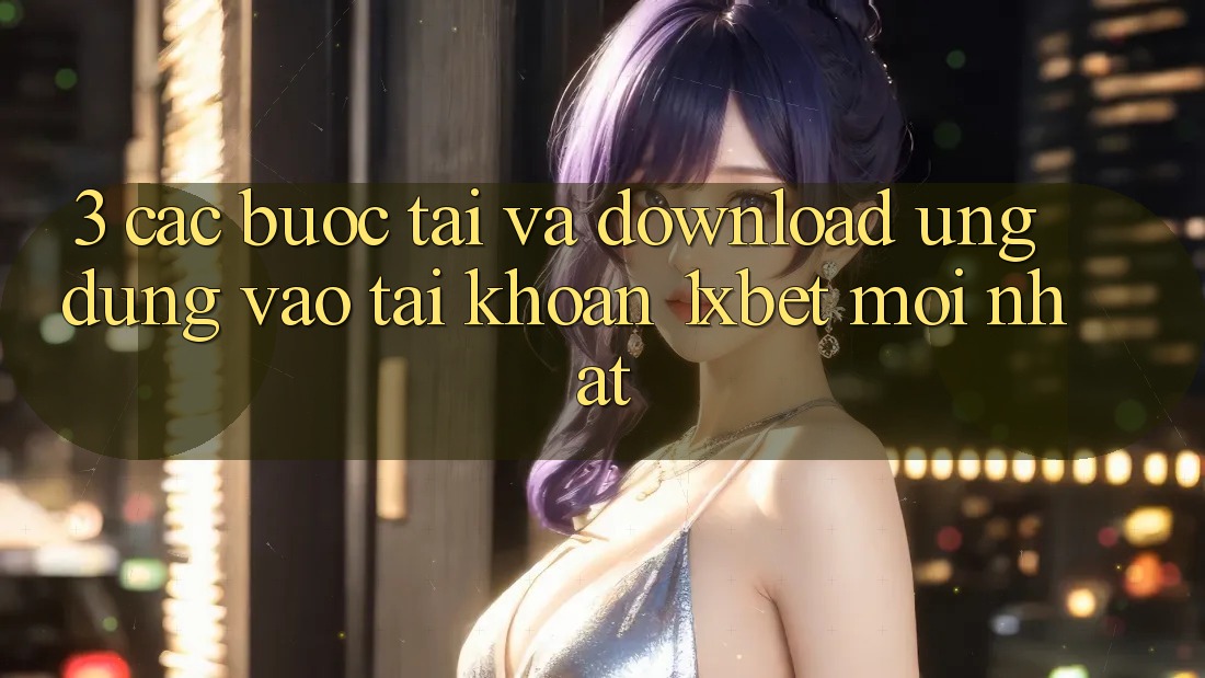 3. Các bước Tải Và Download Ứng Dụng Vào tài khoản 1xbet Mới Nhất