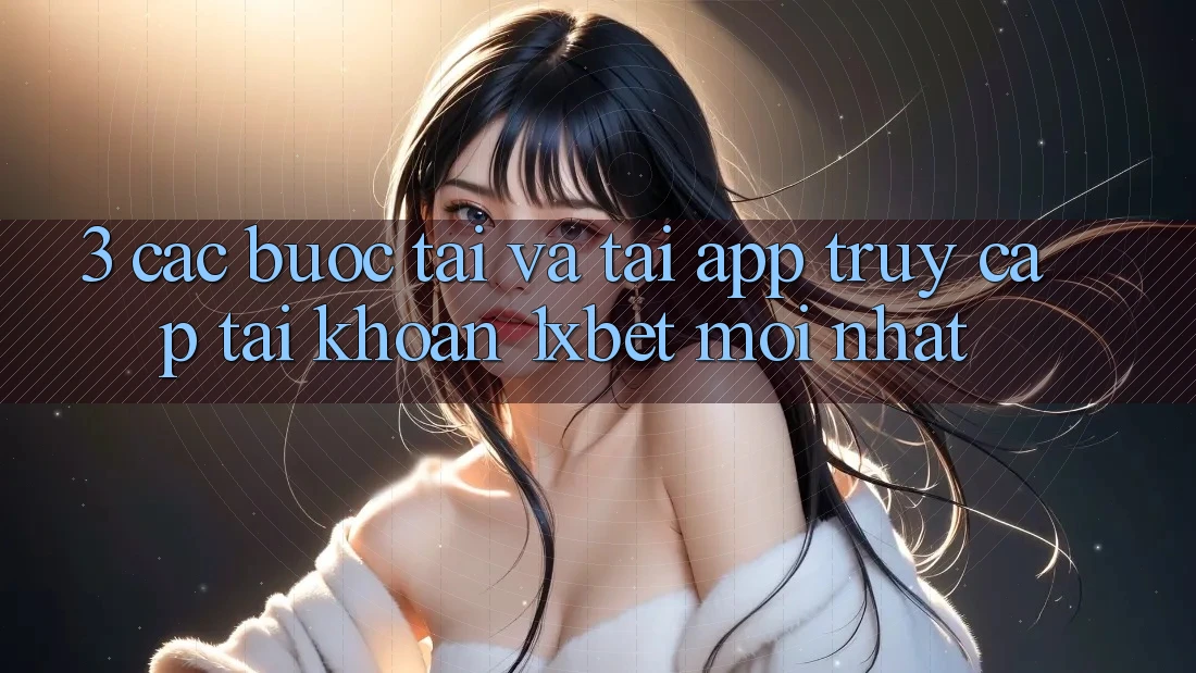 3. Các bước Tải Và Tải App Truy cập tài khoản 1xbet Mới Nhất 3. Các bước Tải Và Tải App Truy cập tài khoản 1xbet Mới Nhất