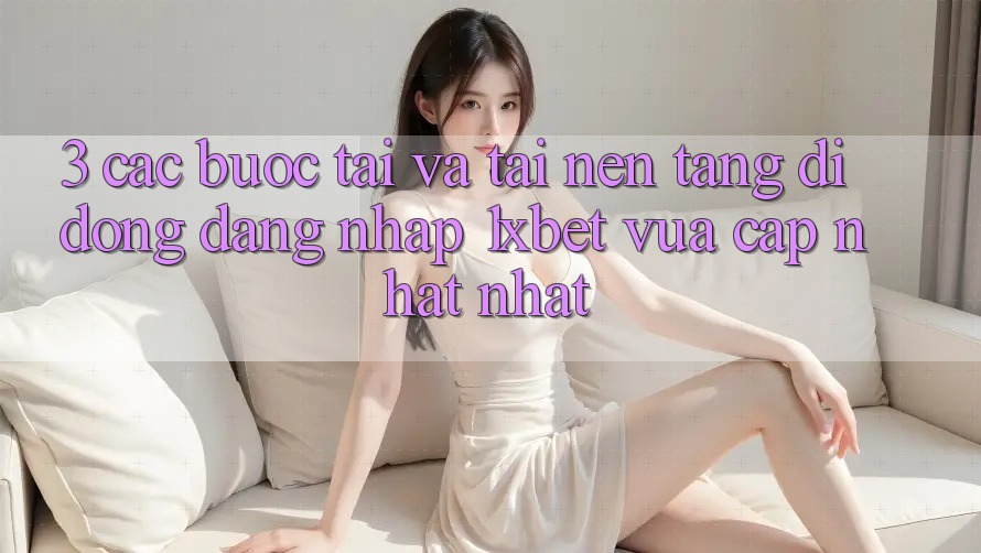 3. Các bước Tải Và Tải Nền tảng di động Đăng Nhập 1xbet Vừa cập nhật Nhất