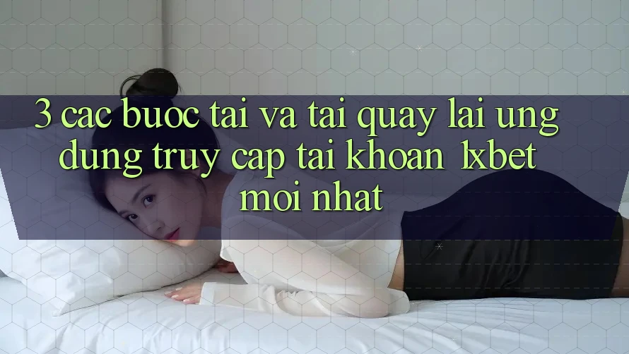3. Các bước Tải Và Tải quay lại Ứng Dụng Truy cập tài khoản 1xbet Mới nhất