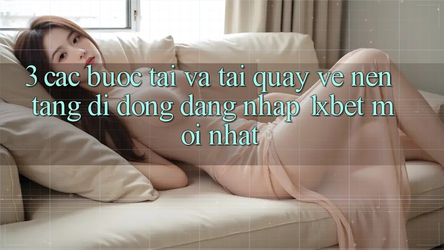 3. Các bước Tải Và Tải quay về Nền tảng di động Đăng Nhập 1xbet Mới Nhất