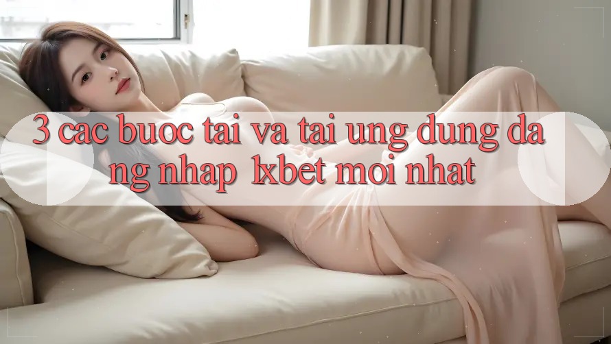 3. Các bước Tải Và Tải Ứng Dụng Đăng Nhập 1xbet Mới Nhất