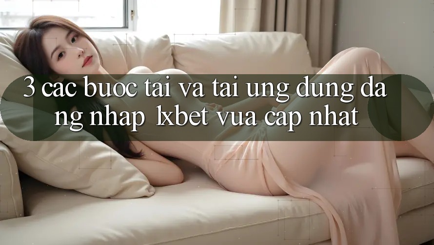 3. Các bước Tải Và Tải Ứng Dụng Đăng nhập 1xbet Vừa cập nhật