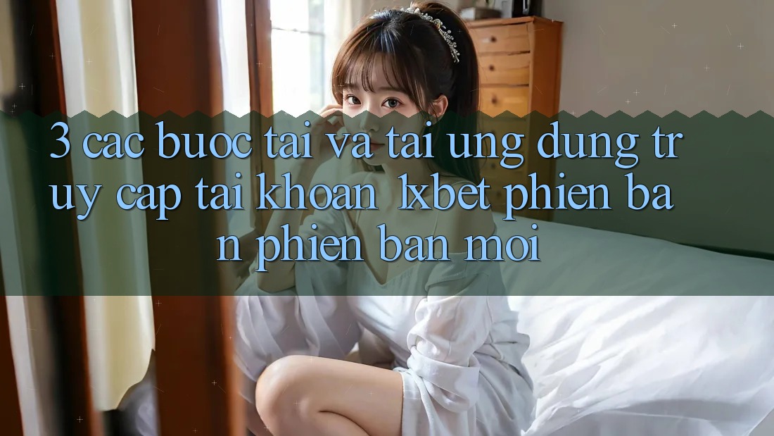 3. Các bước Tải Và Tải Ứng Dụng Truy cập tài khoản 1xbet Phiên bản phiên bản mới