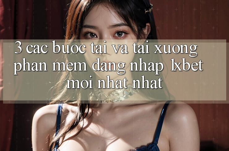 3. Các bước Tải Và Tải xuống Phần mềm Đăng Nhập 1xbet Mới nhất Nhất