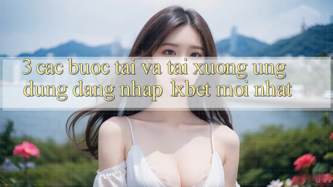 3. Các bước Tải Và Tải xuống Ứng Dụng Đăng Nhập 1xbet Mới Nhất