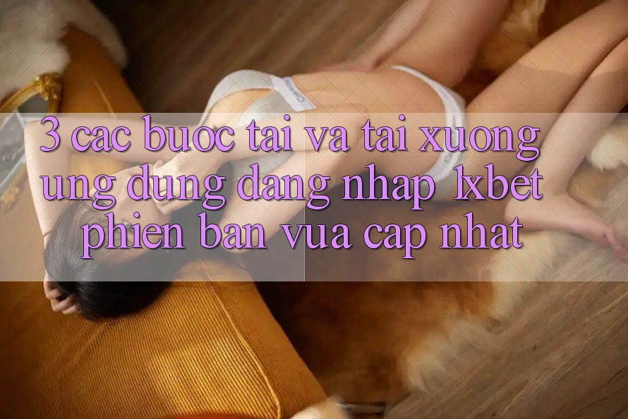 3. Các bước Tải Và Tải xuống Ứng Dụng Đăng Nhập 1xbet Phiên bản vừa cập nhật 3. Các bước Tải Và Tải xuống Ứng Dụng Đăng Nhập 1xbet Phiên bản vừa cập nhật
