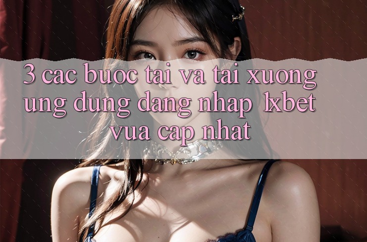 3. Các bước Tải Và Tải xuống Ứng Dụng Đăng Nhập 1xbet Vừa cập nhật
