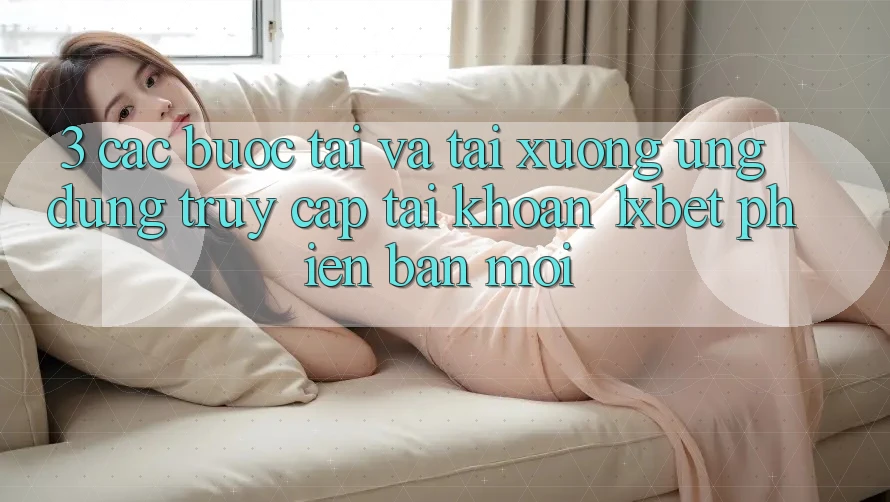 3. Các bước Tải Và Tải xuống Ứng Dụng Truy cập tài khoản 1xbet Phiên bản mới