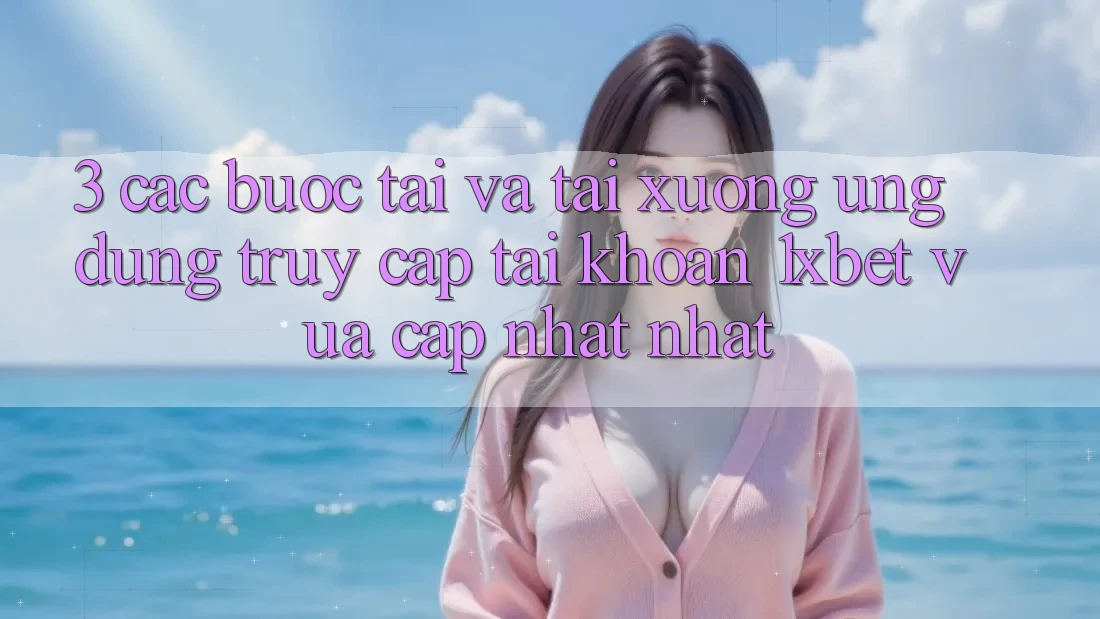 3. Các bước Tải Và Tải xuống Ứng Dụng Truy cập tài khoản 1xbet Vừa cập nhật Nhất