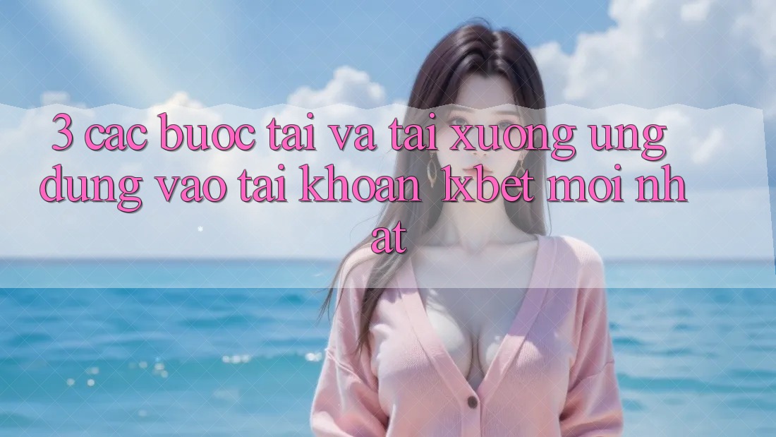 3. Các bước Tải Và Tải xuống Ứng Dụng Vào tài khoản 1xbet Mới Nhất