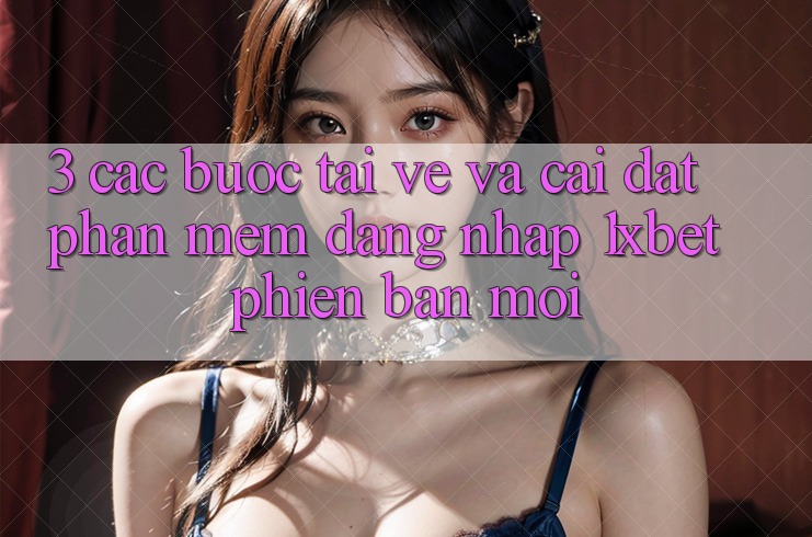 3. Các bước Tải về Và Cài Đặt Phần mềm Đăng Nhập 1xbet Phiên bản mới