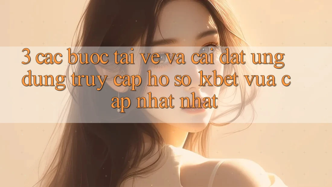 3. Các bước Tải về Và Cài Đặt Ứng Dụng Truy cập hồ sơ 1xbet Vừa cập nhật Nhất
